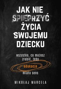 Zdjęcie okładki książi pt. "Jak nie spieprzyć życia swojemu dziecku". Czarna okładka, wszystkie napisy w kolorze białym, tylko napis edukacja w kolorze pomarańczowym.